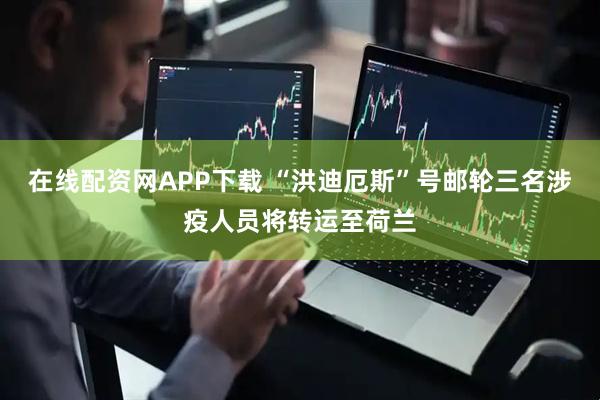 在线配资网APP下载 “洪迪厄斯”号邮轮三名涉疫人员将转运至荷兰