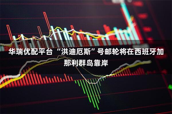 华瑞优配平台 “洪迪厄斯”号邮轮将在西班牙加那利群岛靠岸