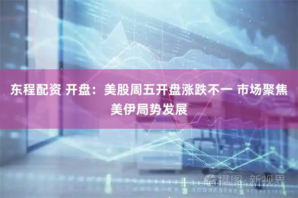 东程配资 开盘：美股周五开盘涨跌不一 市场聚焦美伊局势发展