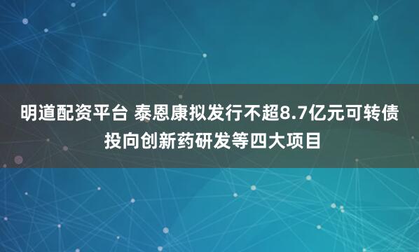 明道配资平台 泰恩康拟发行不超8.7亿元可转债 投向创新药研发等四大项目