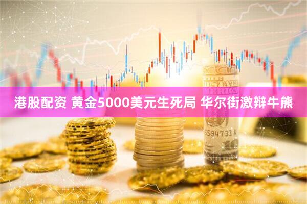 港股配资 黄金5000美元生死局 华尔街激辩牛熊