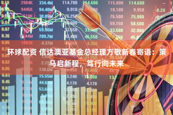 环球配资 信达澳亚基金总经理方敬新春寄语：策马启新程，笃行向未来