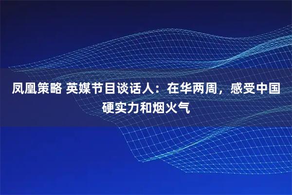 凤凰策略 英媒节目谈话人：在华两周，感受中国硬实力和烟火气
