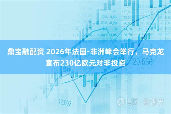 鼎宝融配资 2026年法国-非洲峰会举行，马克龙宣布230亿欧元对非投资